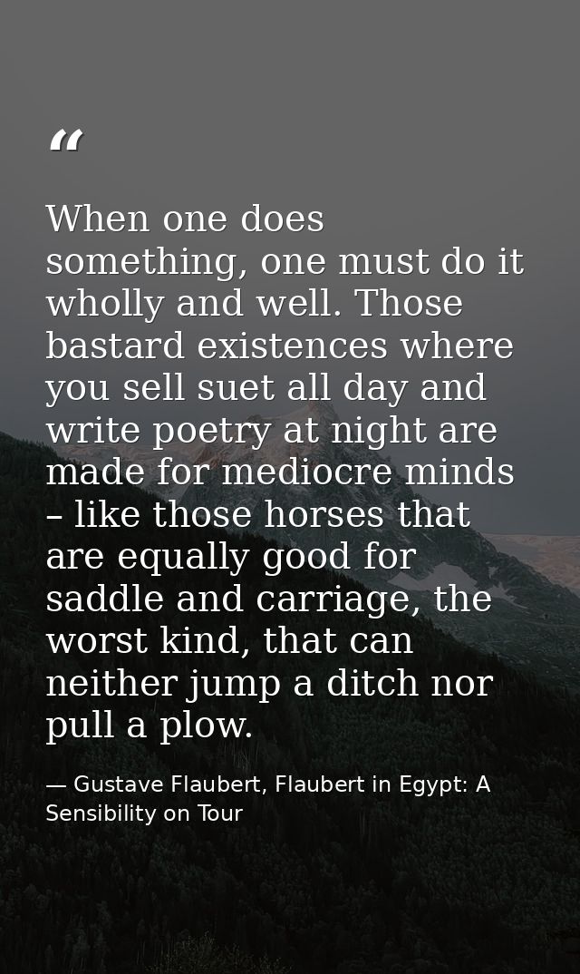 When one does something, one must do it wholly and well. Those bastard existences where you sell suet all day and write  — Gustave Flaubert, Flaubert in Egypt: A Sensibility on Tour