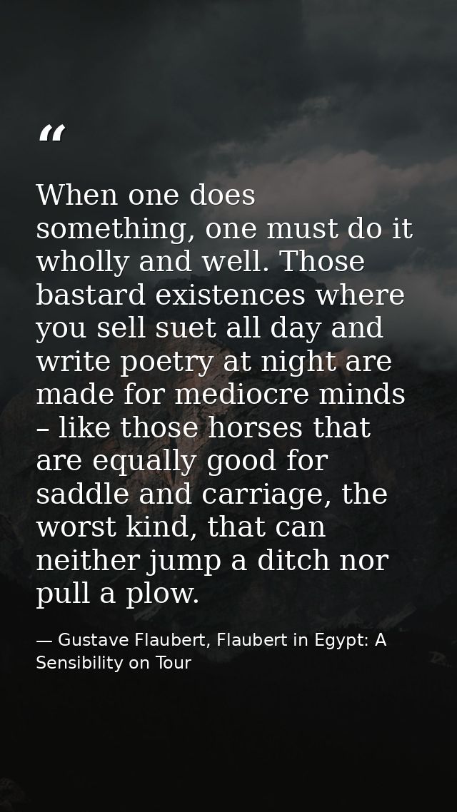 When one does something, one must do it wholly and well. Those bastard existences where you sell suet all day and write  — Gustave Flaubert, Flaubert in Egypt: A Sensibility on Tour