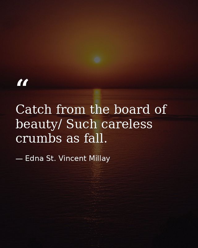 Catch from the board of beauty/ Such careless crumbs as fall. — Edna St. Vincent Millay