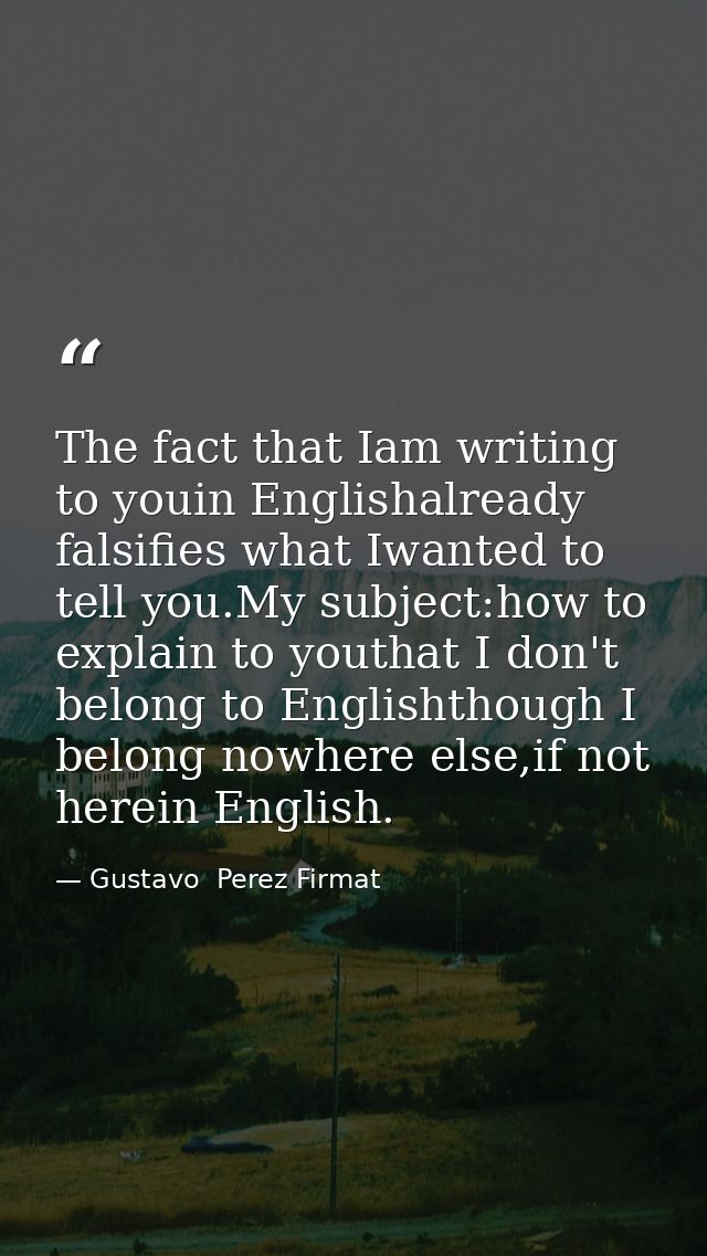 The fact that Iam writing to youin Englishalready falsifies what Iwanted to tell you.My subject:how to explain to youtha — Gustavo  Perez Firmat