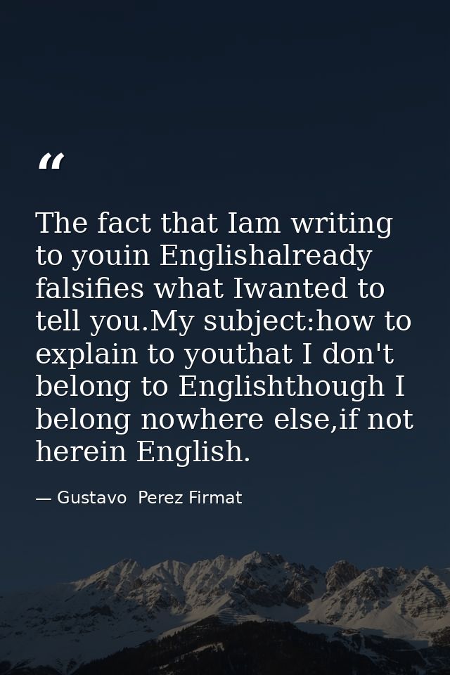 The fact that Iam writing to youin Englishalready falsifies what Iwanted to tell you.My subject:how to explain to youtha — Gustavo  Perez Firmat