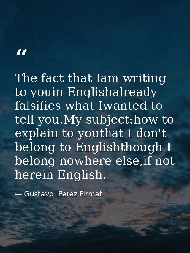 The fact that Iam writing to youin Englishalready falsifies what Iwanted to tell you.My subject:how to explain to youtha — Gustavo  Perez Firmat