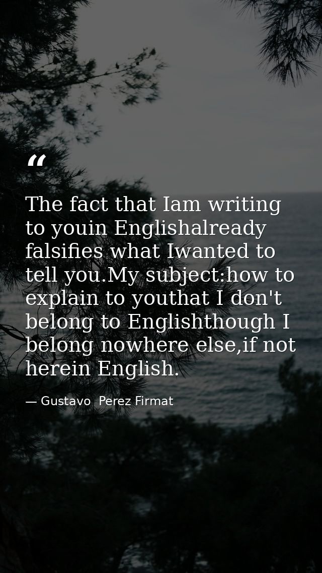 The fact that Iam writing to youin Englishalready falsifies what Iwanted to tell you.My subject:how to explain to youtha — Gustavo  Perez Firmat