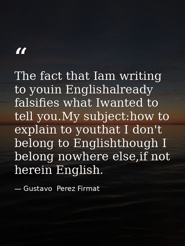 The fact that Iam writing to youin Englishalready falsifies what Iwanted to tell you.My subject:how to explain to youtha — Gustavo  Perez Firmat