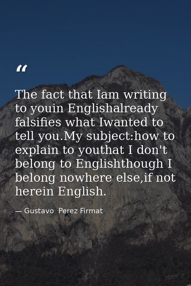 The fact that Iam writing to youin Englishalready falsifies what Iwanted to tell you.My subject:how to explain to youtha — Gustavo  Perez Firmat