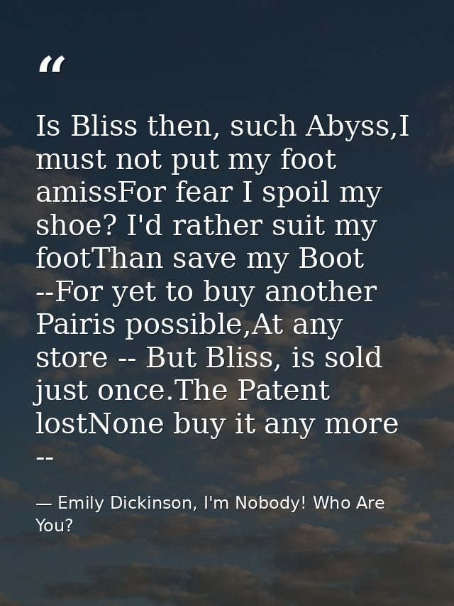 Is Bliss then, such Abyss,I must not put my foot amissFor fear I spoil my shoe? I'd rather suit my footThan save my Boot — Emily Dickinson, I'm Nobody! Who Are You?