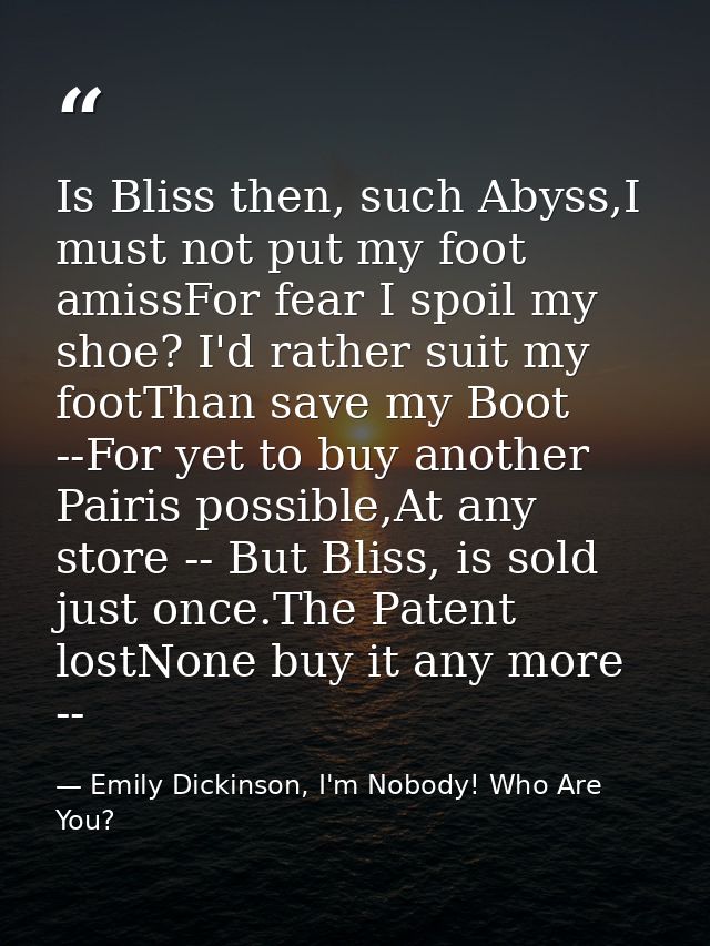 Is Bliss then, such Abyss,I must not put my foot amissFor fear I spoil my shoe? I'd rather suit my footThan save my Boot — Emily Dickinson, I'm Nobody! Who Are You?