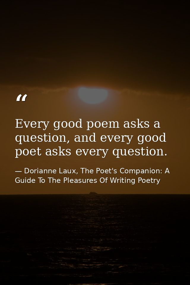 Every good poem asks a question, and every good poet asks every question. — Dorianne Laux, The Poet's Companion: A Guide To The Pleasures Of Writing Poetry