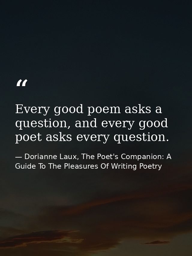 Every good poem asks a question, and every good poet asks every question. — Dorianne Laux, The Poet's Companion: A Guide To The Pleasures Of Writing Poetry