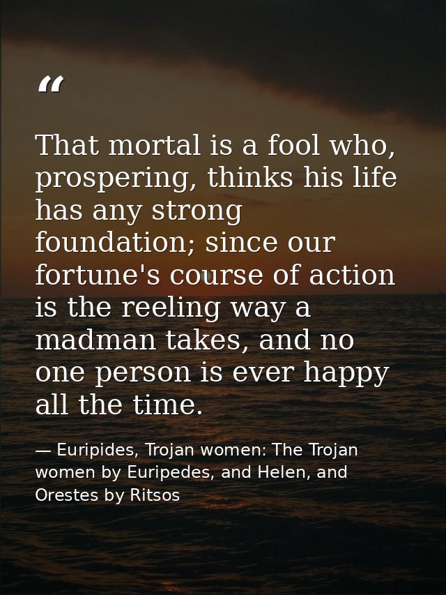 That mortal is a fool who, prospering, thinks his life has any strong foundation; since our fortune's course of action i — Euripides, Trojan women: The Trojan women by Euripedes, and Helen, and Orestes by Ritsos