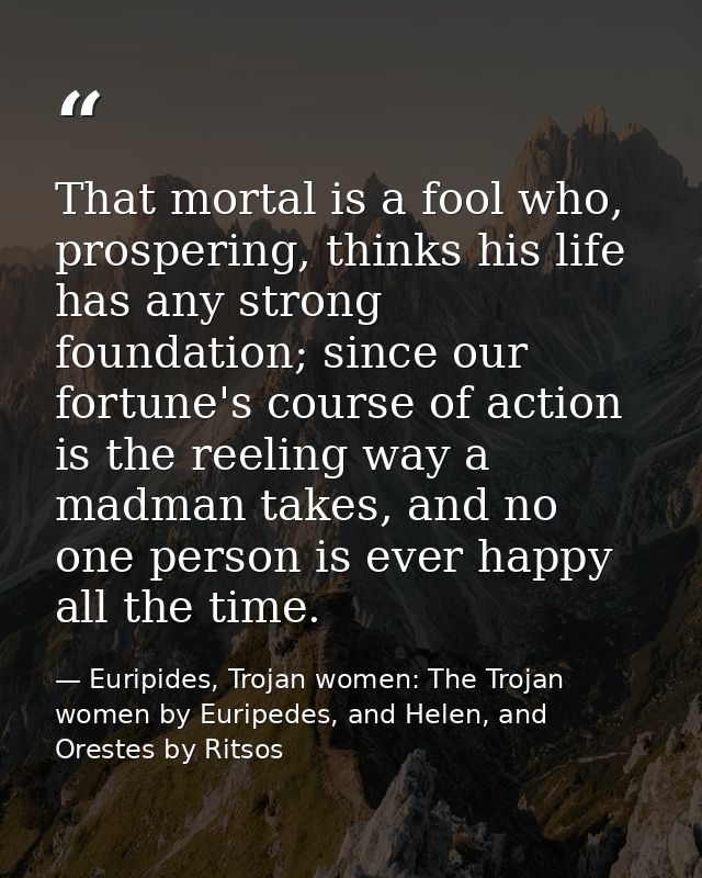 That mortal is a fool who, prospering, thinks his life has any strong foundation; since our fortune's course of action i — Euripides, Trojan women: The Trojan women by Euripedes, and Helen, and Orestes by Ritsos