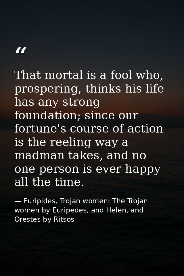 That mortal is a fool who, prospering, thinks his life has any strong foundation; since our fortune's course of action i — Euripides, Trojan women: The Trojan women by Euripedes, and Helen, and Orestes by Ritsos