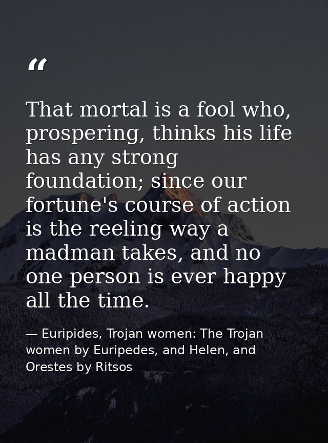 That mortal is a fool who, prospering, thinks his life has any strong foundation; since our fortune's course of action i — Euripides, Trojan women: The Trojan women by Euripedes, and Helen, and Orestes by Ritsos