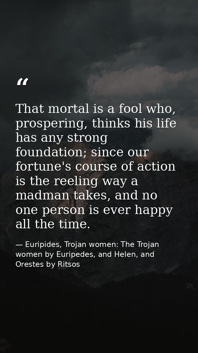 That mortal is a fool who, prospering, thinks his life has any strong foundation; since our fortune's course of action i — Euripides, Trojan women: The Trojan women by Euripedes, and Helen, and Orestes by Ritsos