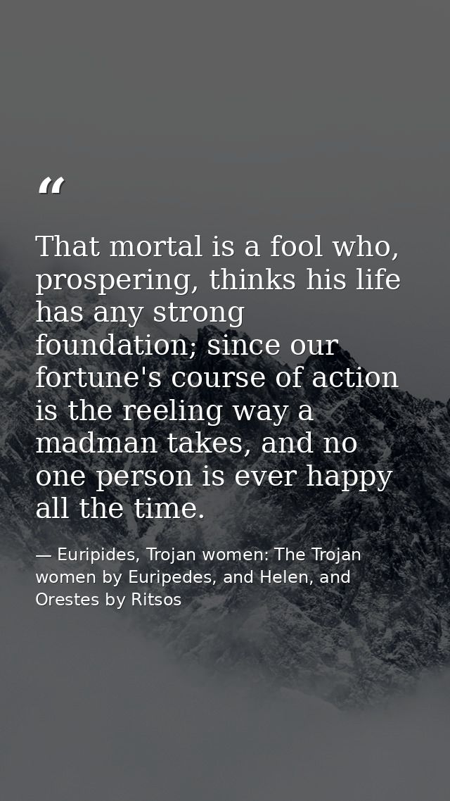 That mortal is a fool who, prospering, thinks his life has any strong foundation; since our fortune's course of action i — Euripides, Trojan women: The Trojan women by Euripedes, and Helen, and Orestes by Ritsos