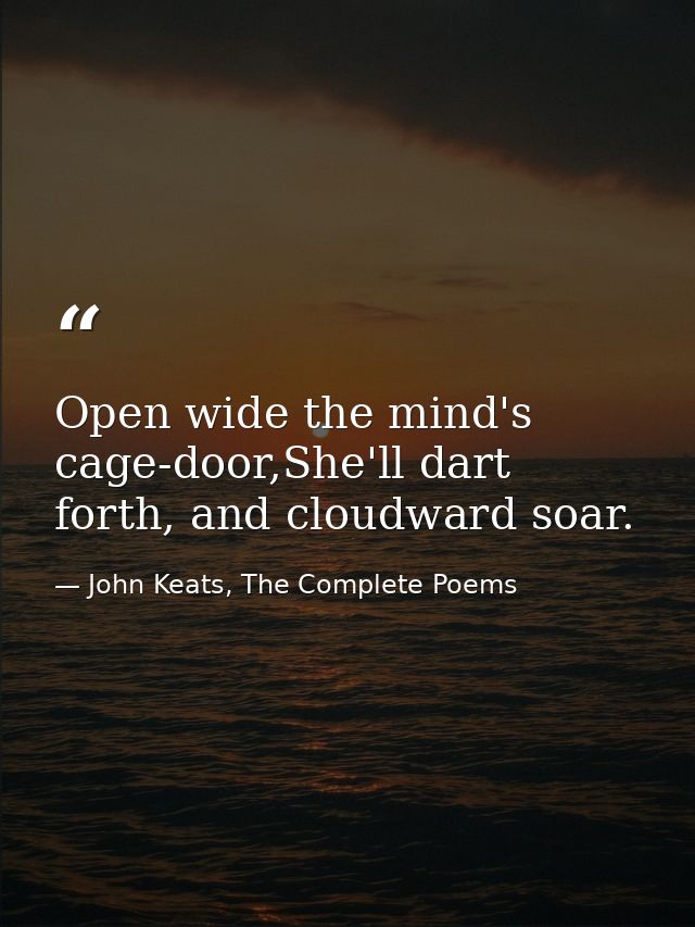 Open wide the mind's cage-door,She'll dart forth, and cloudward soar. — John Keats, The Complete Poems