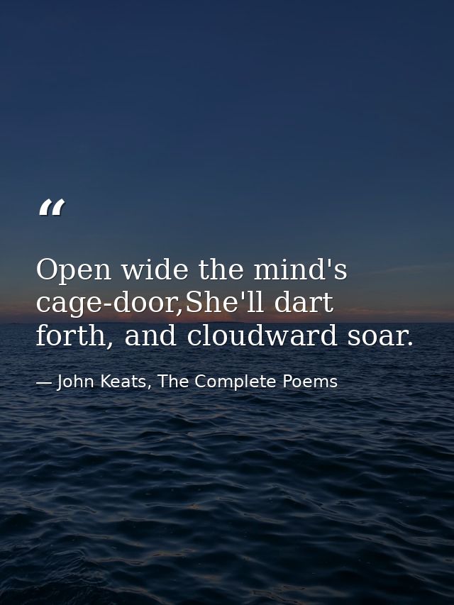 Open wide the mind's cage-door,She'll dart forth, and cloudward soar. — John Keats, The Complete Poems