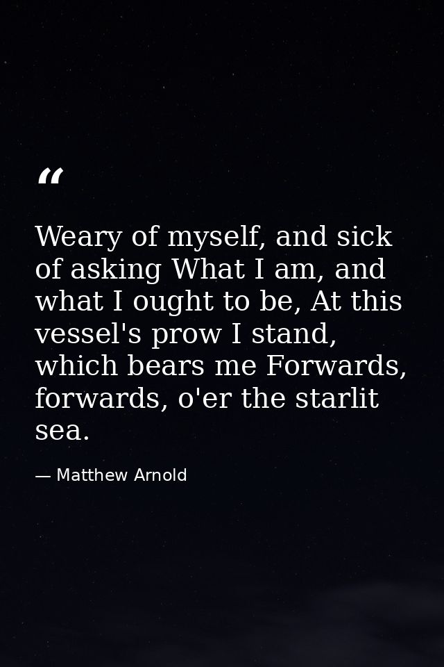 Weary of myself, and sick of asking What I am, and what I ought to be, At this vessel's prow I stand, which bears me For — Matthew Arnold