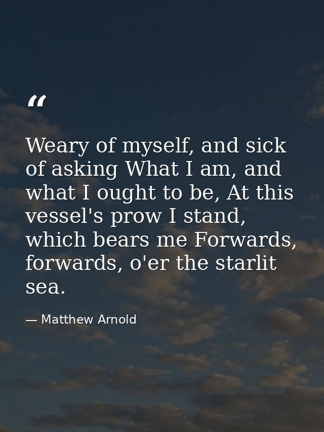 Weary of myself, and sick of asking What I am, and what I ought to be, At this vessel's prow I stand, which bears me For — Matthew Arnold