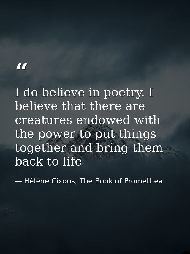 I do believe in poetry. I believe that there are creatures endowed with the power to put things together and bring them  — Hélène Cixous, The Book of Promethea