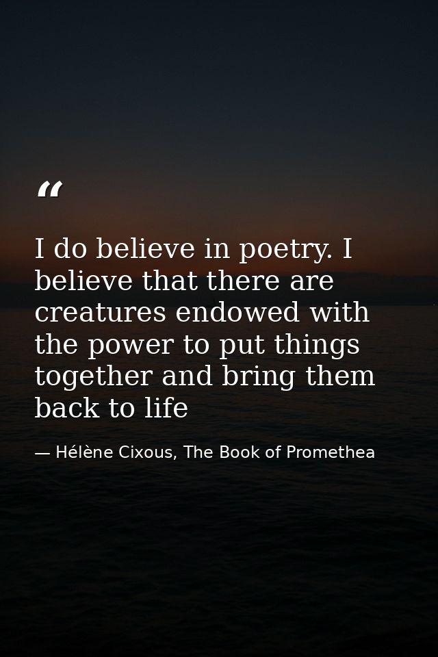 I do believe in poetry. I believe that there are creatures endowed with the power to put things together and bring them  — Hélène Cixous, The Book of Promethea