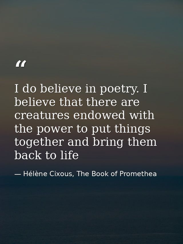 I do believe in poetry. I believe that there are creatures endowed with the power to put things together and bring them  — Hélène Cixous, The Book of Promethea