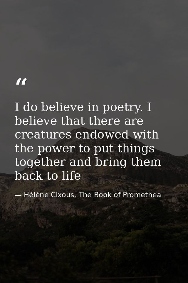 I do believe in poetry. I believe that there are creatures endowed with the power to put things together and bring them  — Hélène Cixous, The Book of Promethea