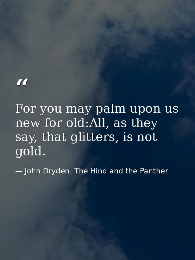 For you may palm upon us new for old:All, as they say, that glitters, is not gold. — John Dryden, The Hind and the Panther
