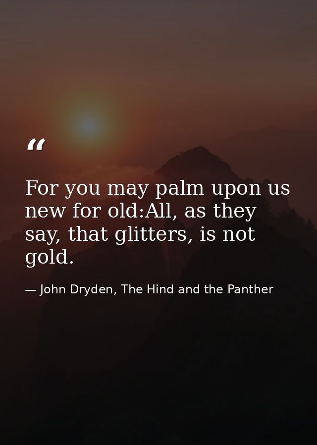 For you may palm upon us new for old:All, as they say, that glitters, is not gold. — John Dryden, The Hind and the Panther