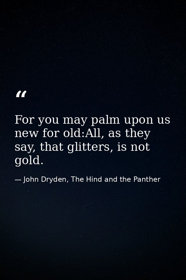 For you may palm upon us new for old:All, as they say, that glitters, is not gold. — John Dryden, The Hind and the Panther