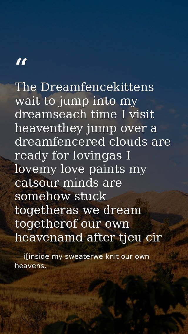 The Dreamfencekittens wait to jump into my dreamseach time I visit heaventhey jump over a dreamfencered clouds are ready — i[inside my sweaterwe knit our own heavens.