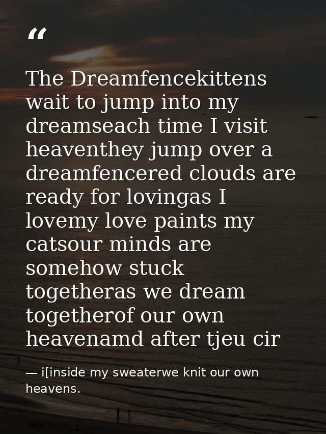The Dreamfencekittens wait to jump into my dreamseach time I visit heaventhey jump over a dreamfencered clouds are ready — i[inside my sweaterwe knit our own heavens.