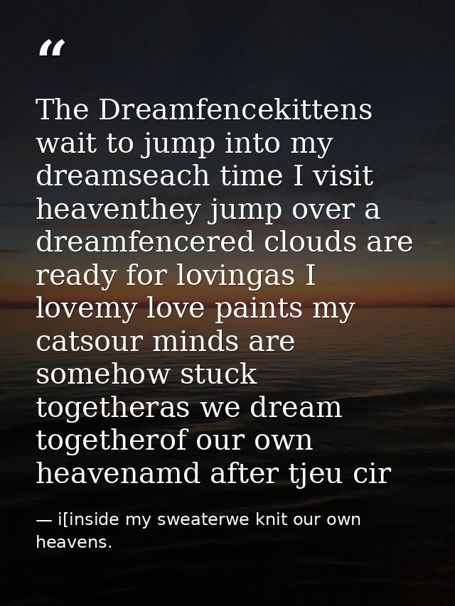 The Dreamfencekittens wait to jump into my dreamseach time I visit heaventhey jump over a dreamfencered clouds are ready — i[inside my sweaterwe knit our own heavens.