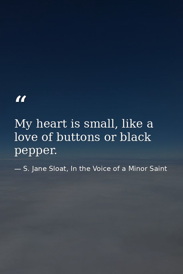 My heart is small, like a love of buttons or black pepper. — S. Jane Sloat, In the Voice of a Minor Saint