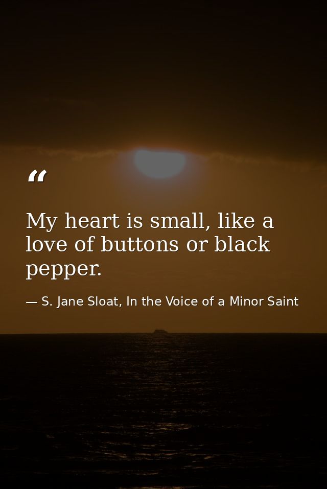 My heart is small, like a love of buttons or black pepper. — S. Jane Sloat, In the Voice of a Minor Saint