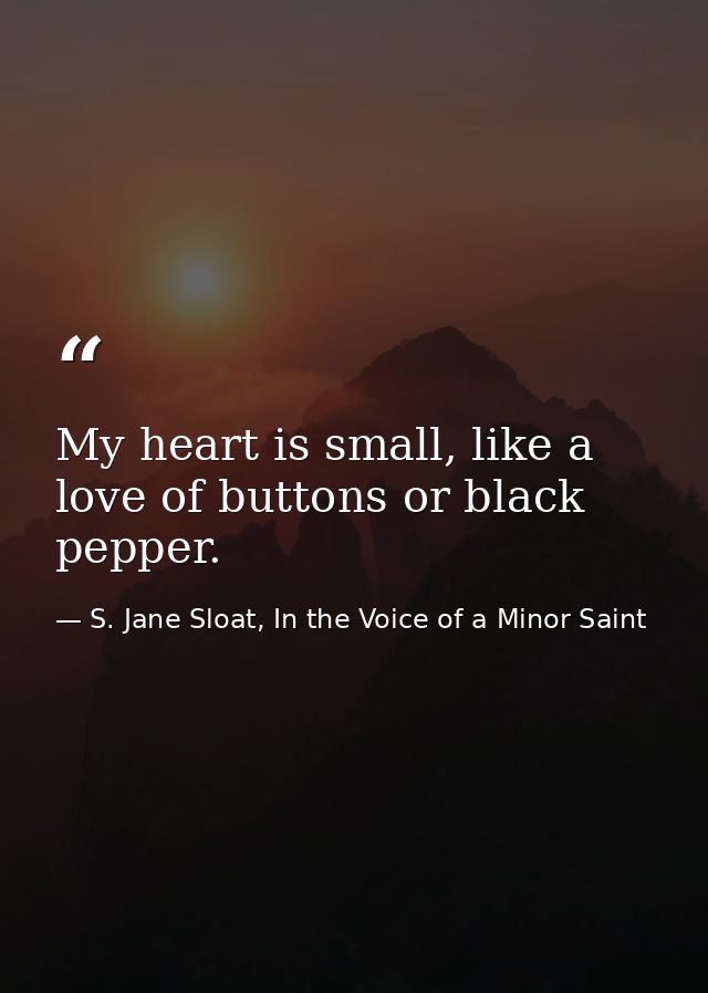 My heart is small, like a love of buttons or black pepper. — S. Jane Sloat, In the Voice of a Minor Saint