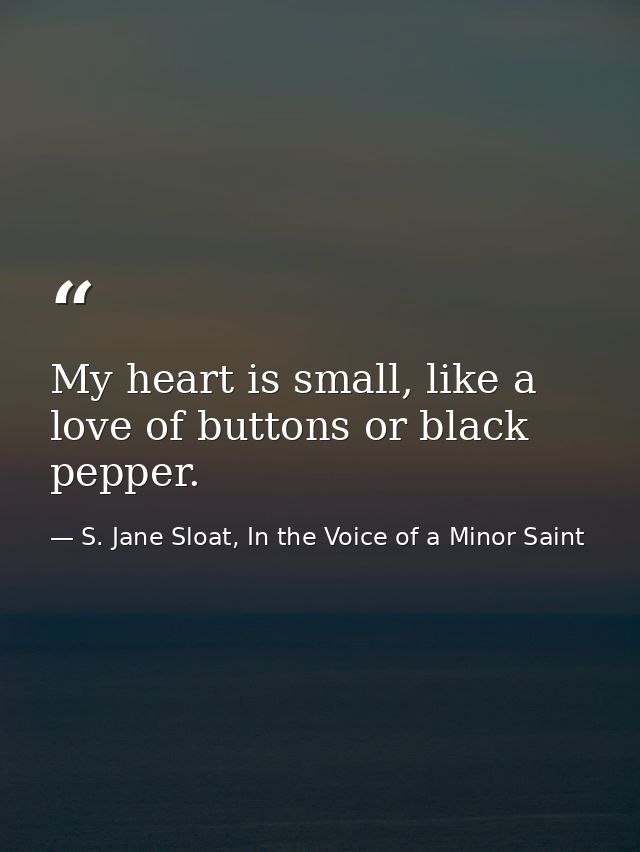 My heart is small, like a love of buttons or black pepper. — S. Jane Sloat, In the Voice of a Minor Saint