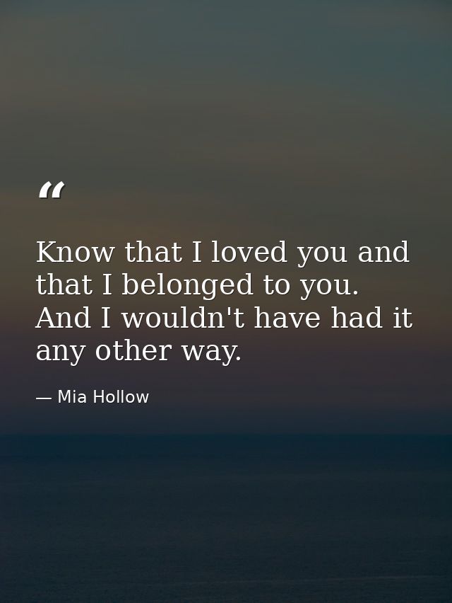 Know that I loved you and that I belonged to you. And I wouldn't have had it any other way. — Mia Hollow
