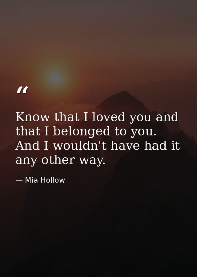 Know that I loved you and that I belonged to you. And I wouldn't have had it any other way. — Mia Hollow