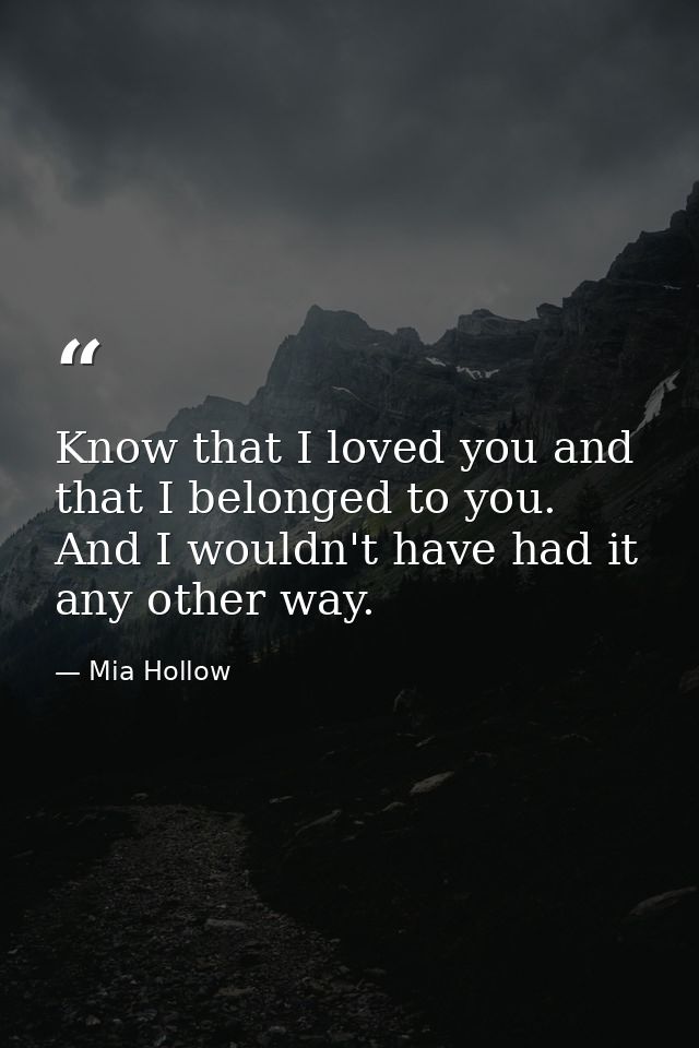 Know that I loved you and that I belonged to you. And I wouldn't have had it any other way. — Mia Hollow