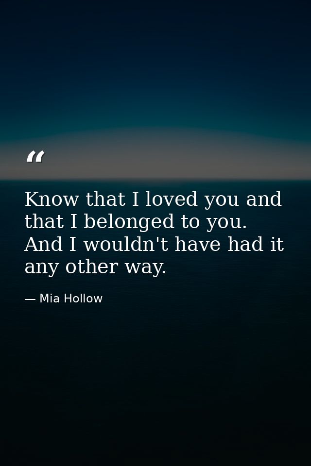 Know that I loved you and that I belonged to you. And I wouldn't have had it any other way. — Mia Hollow
