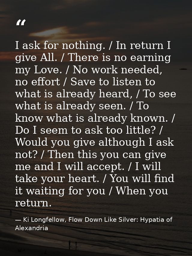 I ask for nothing. / In return I give All. / There is no earning my Love. / No work needed, no effort / Save to listen t — Ki Longfellow, Flow Down Like Silver: Hypatia of Alexandria