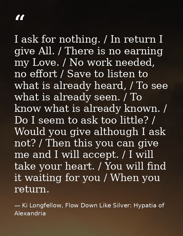I ask for nothing. / In return I give All. / There is no earning my Love. / No work needed, no effort / Save to listen t — Ki Longfellow, Flow Down Like Silver: Hypatia of Alexandria
