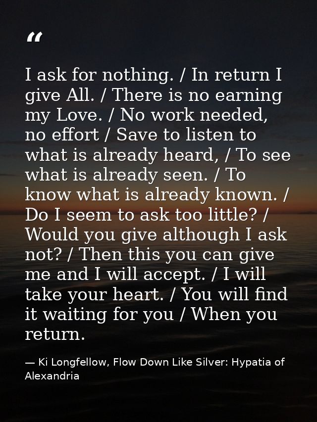 I ask for nothing. / In return I give All. / There is no earning my Love. / No work needed, no effort / Save to listen t — Ki Longfellow, Flow Down Like Silver: Hypatia of Alexandria