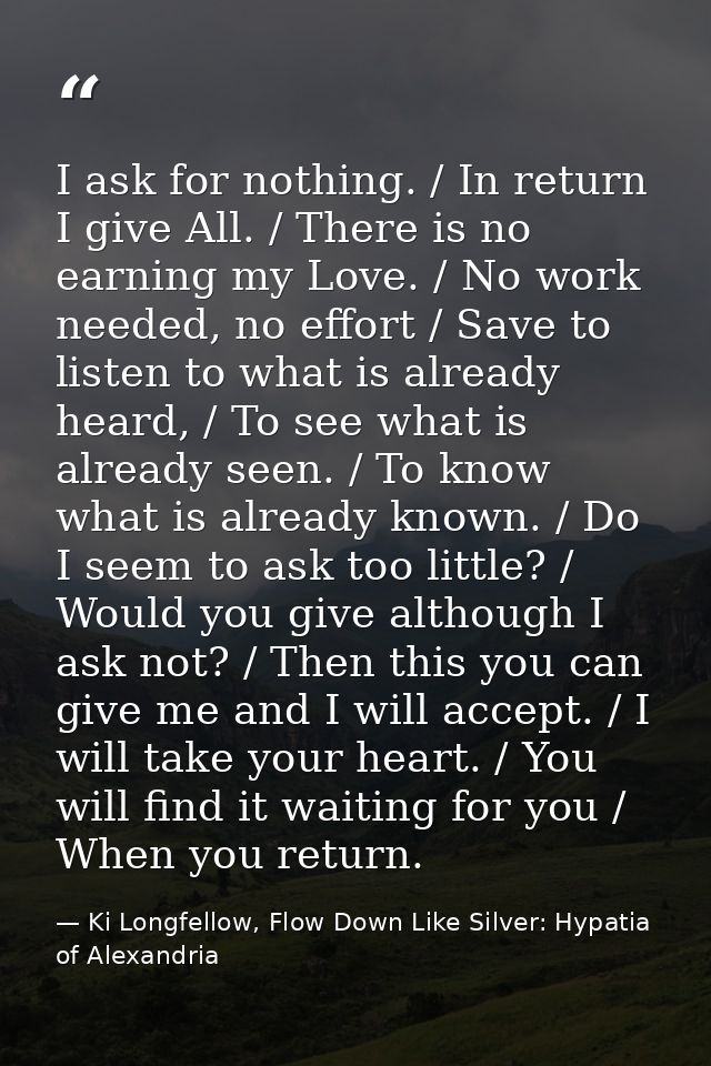 I ask for nothing. / In return I give All. / There is no earning my Love. / No work needed, no effort / Save to listen t — Ki Longfellow, Flow Down Like Silver: Hypatia of Alexandria