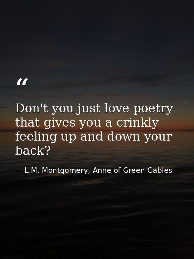 Don't you just love poetry that gives you a crinkly feeling up and down your back? — L.M. Montgomery, Anne of Green Gables