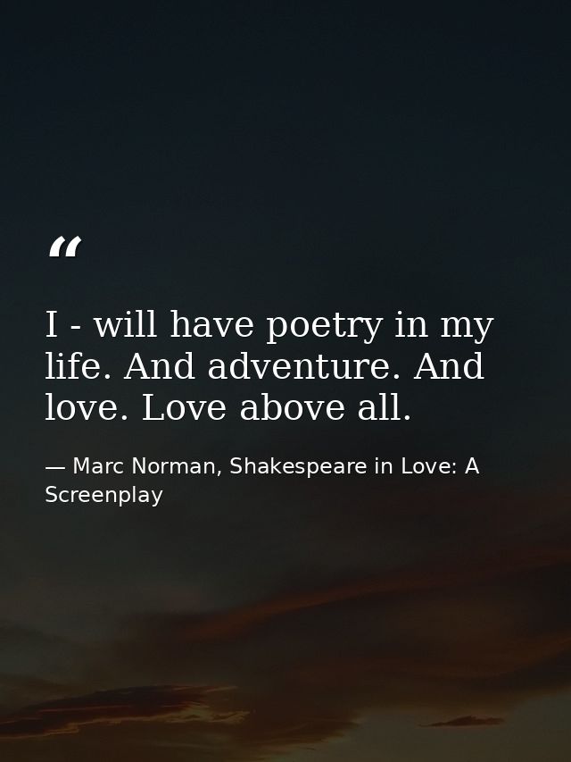 I - will have poetry in my life. And adventure. And love. Love above all. — Marc Norman, Shakespeare in Love: A Screenplay