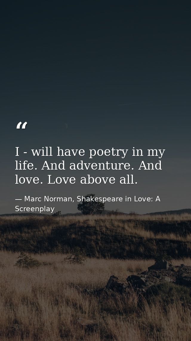 I - will have poetry in my life. And adventure. And love. Love above all. — Marc Norman, Shakespeare in Love: A Screenplay