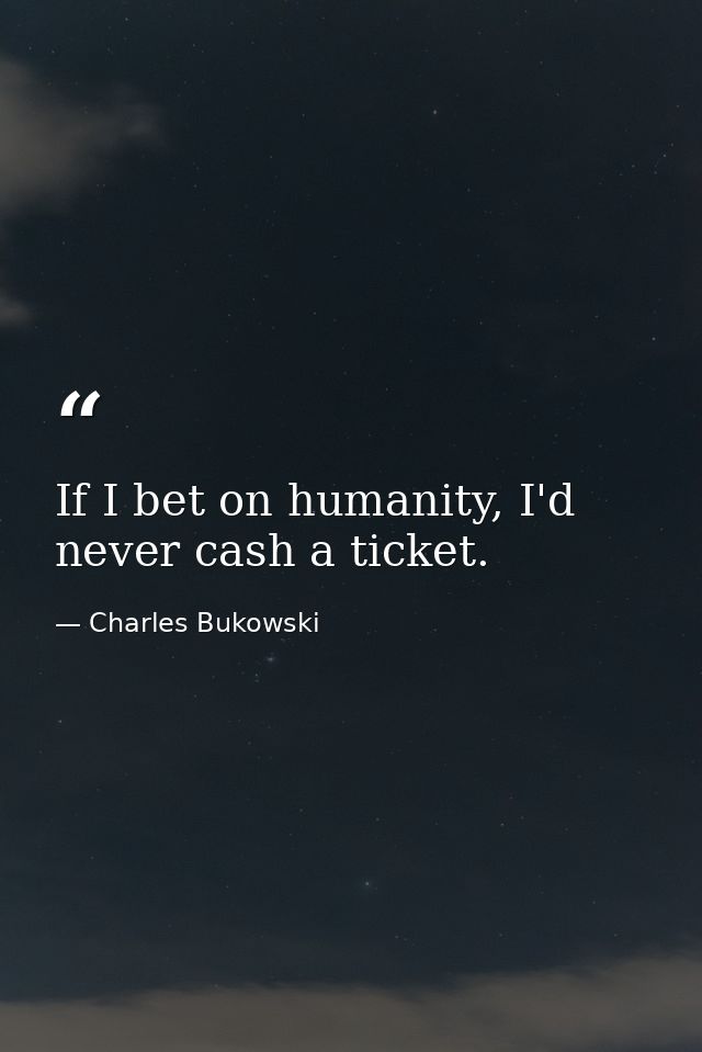 If I bet on humanity, I'd never cash a ticket. — Charles Bukowski