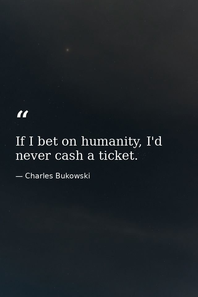 If I bet on humanity, I'd never cash a ticket. — Charles Bukowski